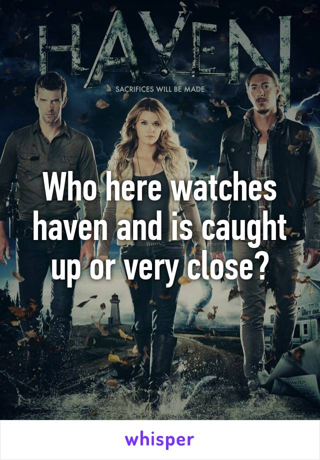 Who here watches haven and is caught up or very close?