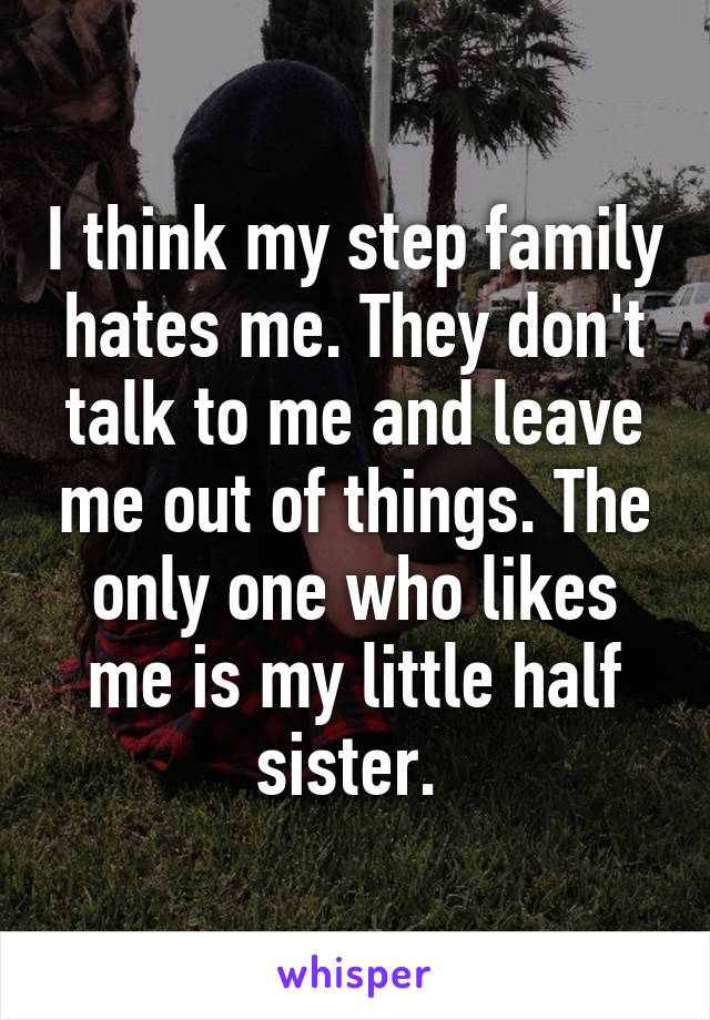 I think my step family hates me. They don't talk to me and leave me out of things. The only one who likes me is my little half sister. 