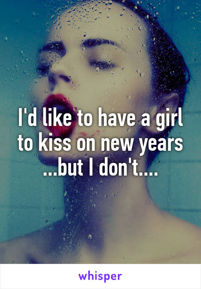 I'd like to have a girl to kiss on new years ...but I don't....