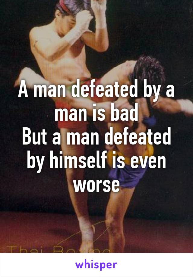 A man defeated by a man is bad
But a man defeated by himself is even worse