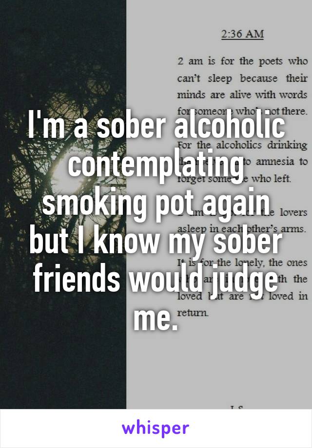 I'm a sober alcoholic contemplating smoking pot again but I know my sober friends would judge me.