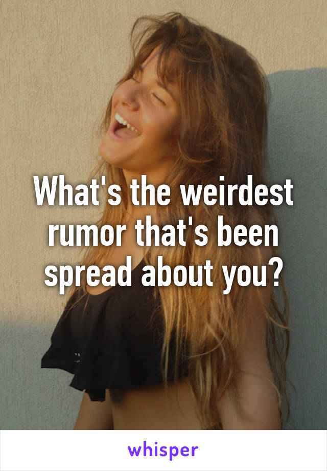 What's the weirdest rumor that's been spread about you?