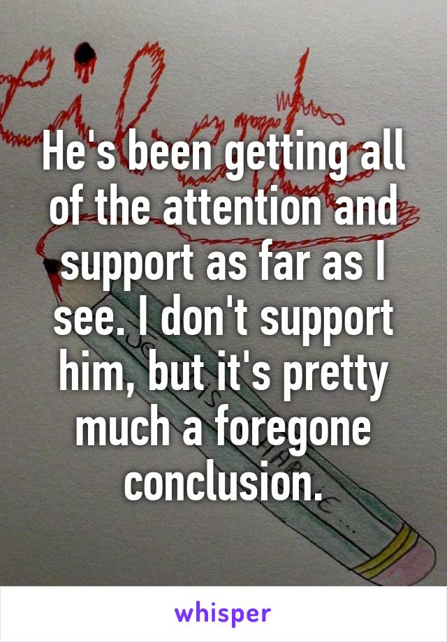 He's been getting all of the attention and support as far as I see. I don't support him, but it's pretty much a foregone conclusion.