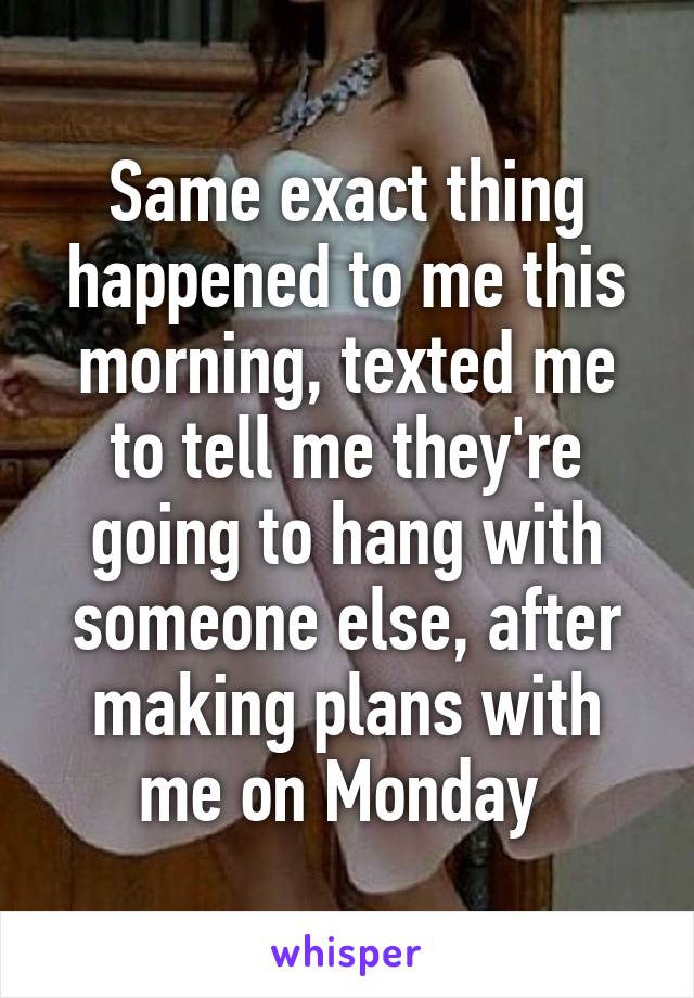 Same exact thing happened to me this morning, texted me to tell me they're going to hang with someone else, after making plans with me on Monday 