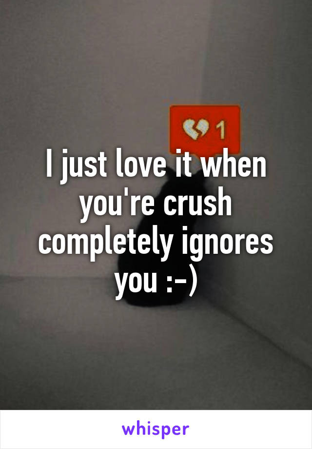 I just love it when you're crush completely ignores you :-)