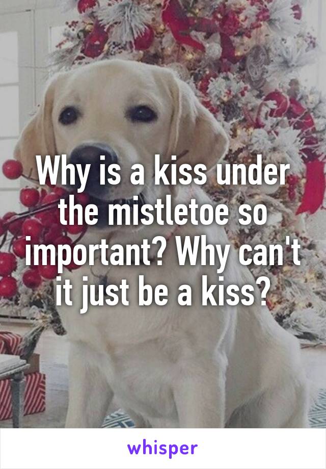 Why is a kiss under the mistletoe so important? Why can't it just be a kiss?