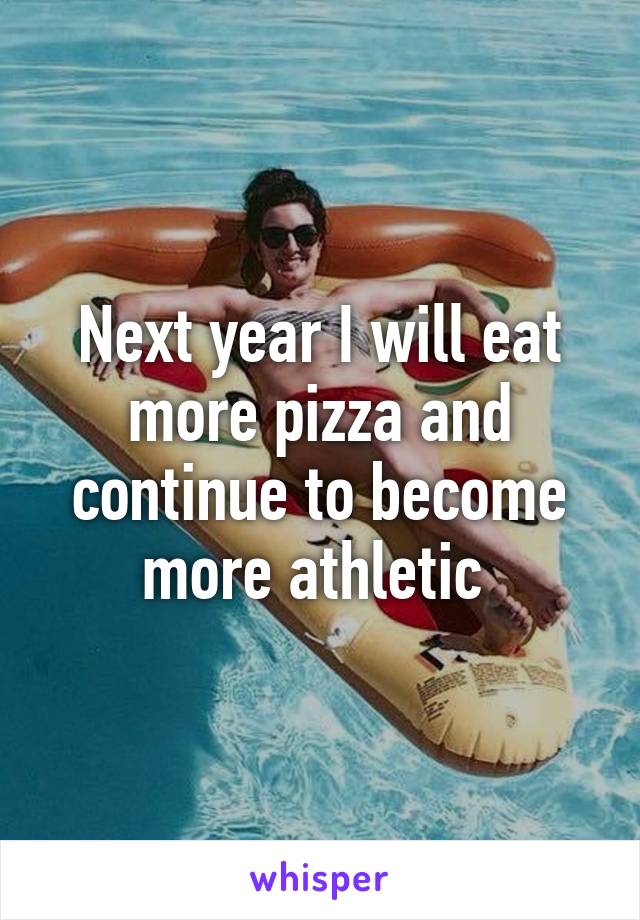 Next year I will eat more pizza and continue to become more athletic 