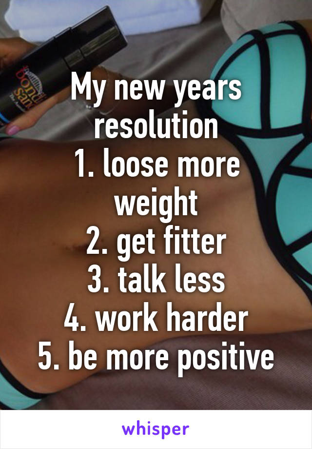 My new years resolution
1. loose more weight
2. get fitter
3. talk less
4. work harder
5. be more positive