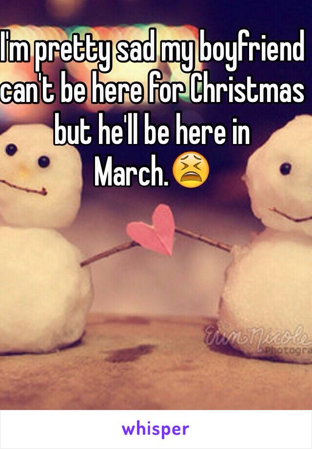 I'm pretty sad my boyfriend can't be here for Christmas but he'll be here in March.😫
