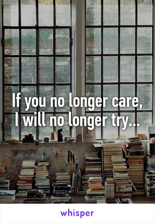 If you no longer care, I will no longer try...