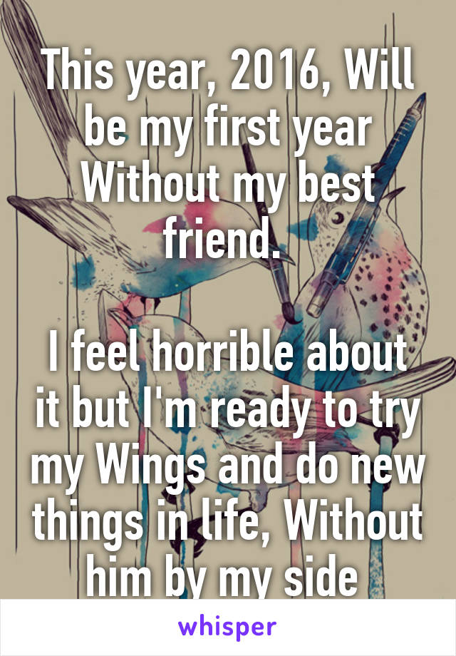 This year, 2016, Will be my first year Without my best friend. 

I feel horrible about it but I'm ready to try my Wings and do new things in life, Without him by my side 