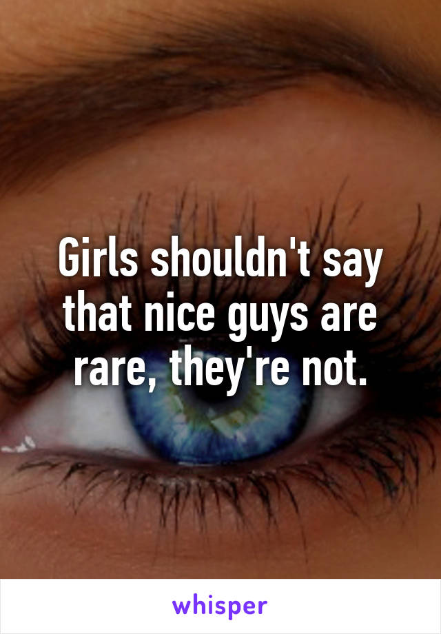 Girls shouldn't say that nice guys are rare, they're not.