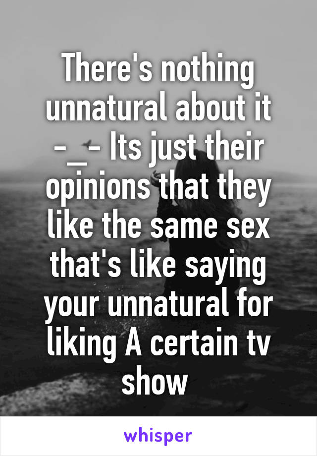 There's nothing unnatural about it -_- Its just their opinions that they like the same sex that's like saying your unnatural for liking A certain tv show 