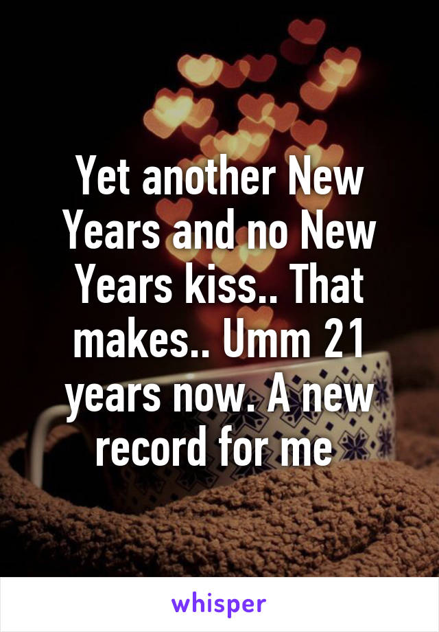 Yet another New Years and no New Years kiss.. That makes.. Umm 21 years now. A new record for me 