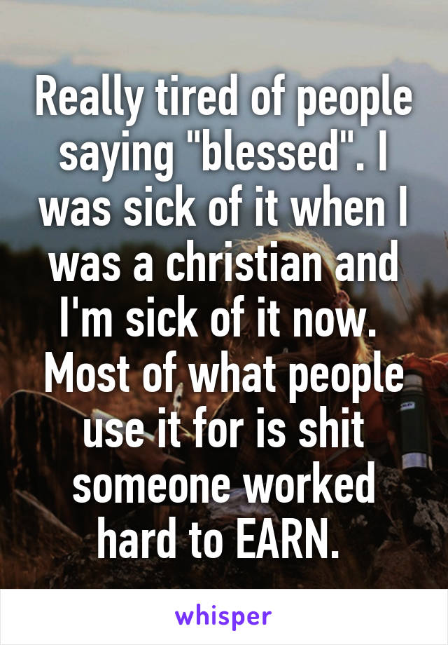 Really tired of people saying "blessed". I was sick of it when I was a christian and I'm sick of it now. 
Most of what people use it for is shit someone worked hard to EARN. 