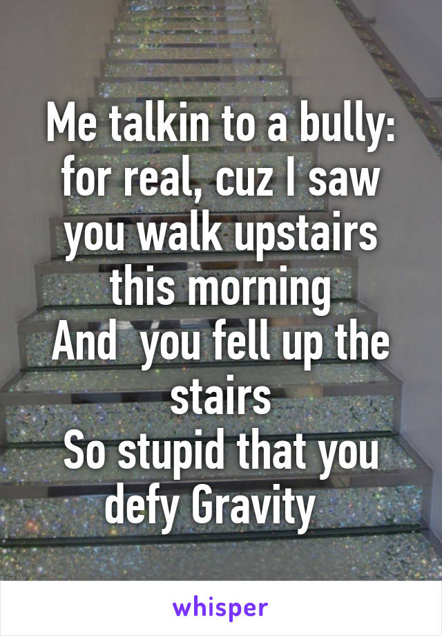 Me talkin to a bully: for real, cuz I saw you walk upstairs this morning
And  you fell up the stairs
So stupid that you defy Gravity  