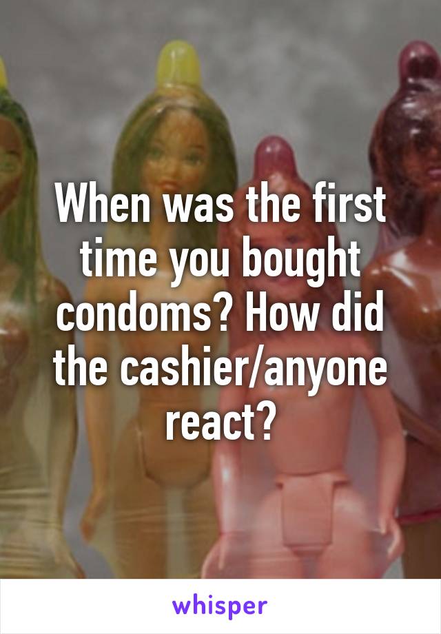 When was the first time you bought condoms? How did the cashier/anyone react?