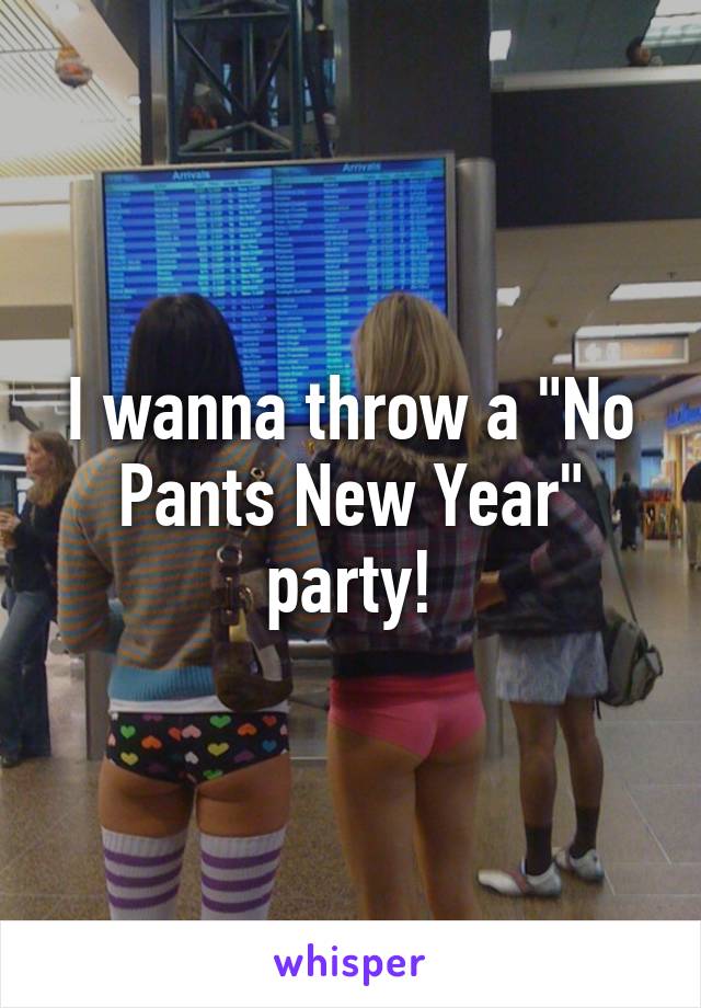 I wanna throw a "No Pants New Year" party!