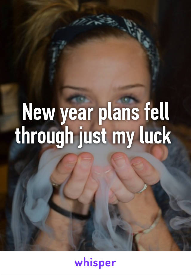 New year plans fell through just my luck 
