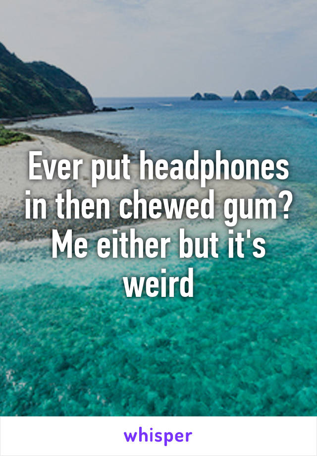 Ever put headphones in then chewed gum? Me either but it's weird