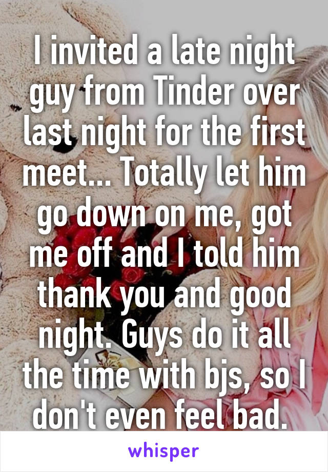 I invited a late night guy from Tinder over last night for the first meet... Totally let him go down on me, got me off and I told him thank you and good night. Guys do it all the time with bjs, so I don't even feel bad. 