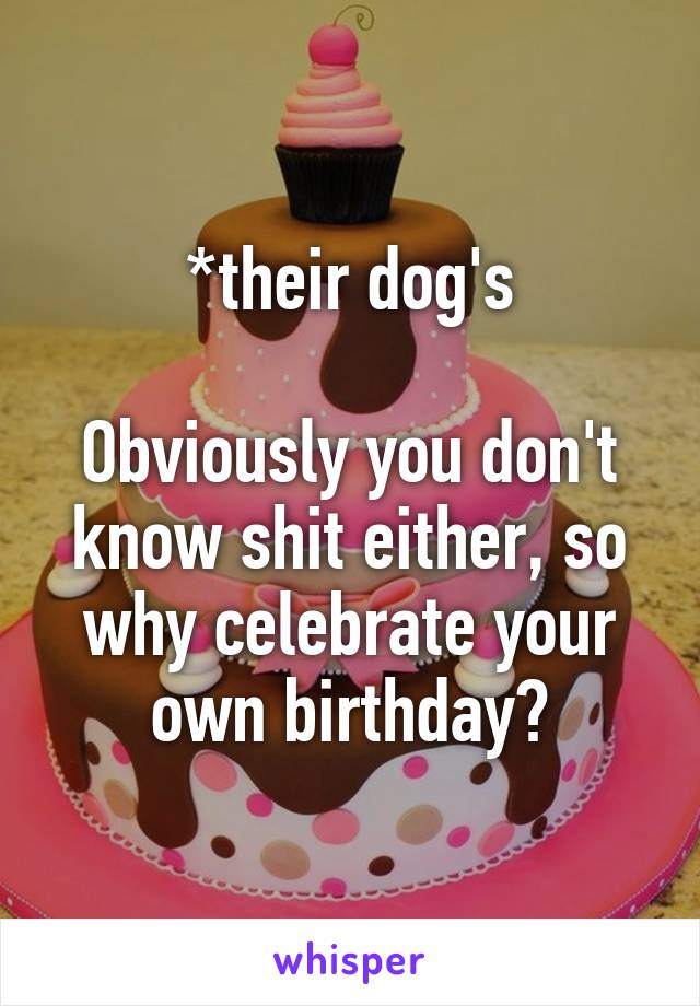 *their dog's

Obviously you don't know shit either, so why celebrate your own birthday?