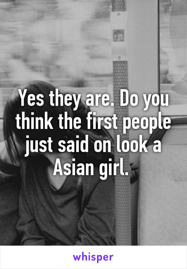 Yes they are. Do you think the first people just said on look a Asian girl. 