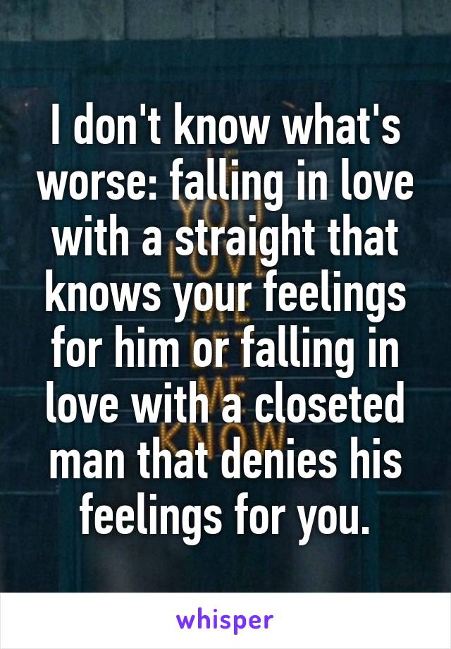 I don't know what's worse: falling in love with a straight that knows your feelings for him or falling in love with a closeted man that denies his feelings for you.