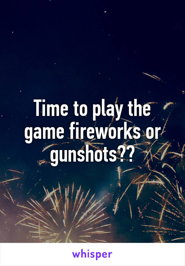 Time to play the game fireworks or gunshots??