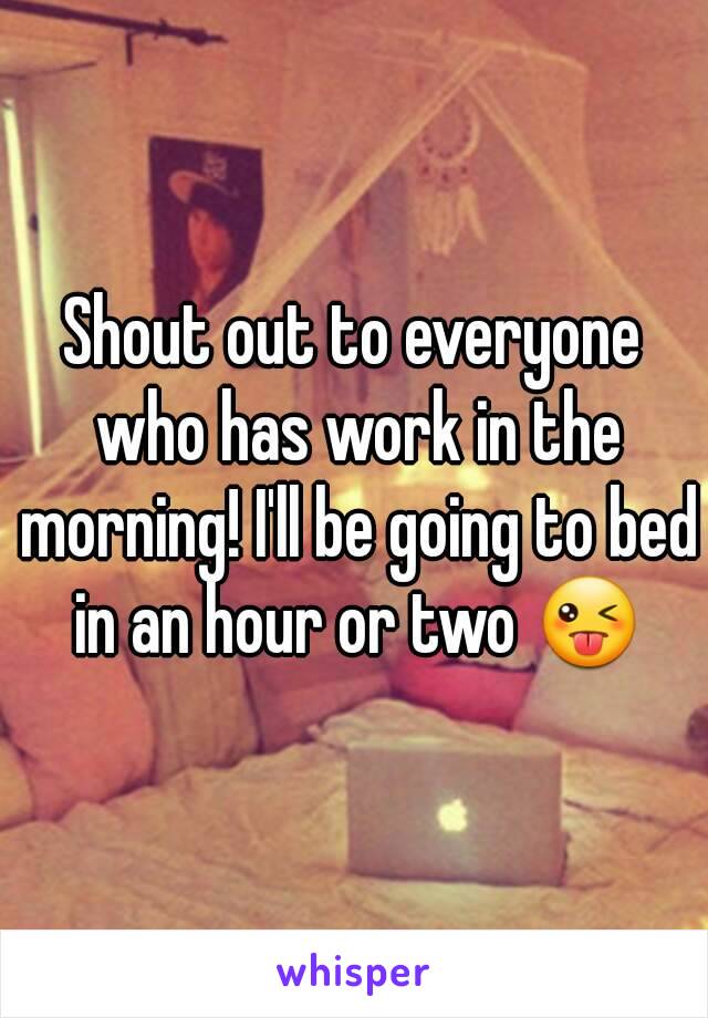 Shout out to everyone who has work in the morning! I'll be going to bed in an hour or two 😜