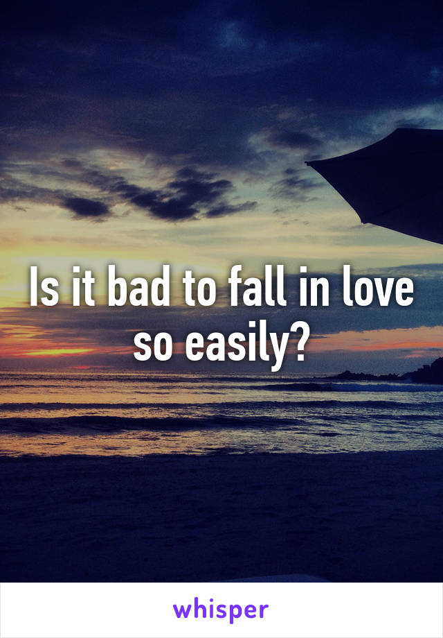 Is it bad to fall in love so easily?