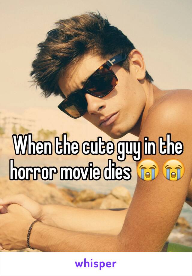 When the cute guy in the horror movie dies 😭😭