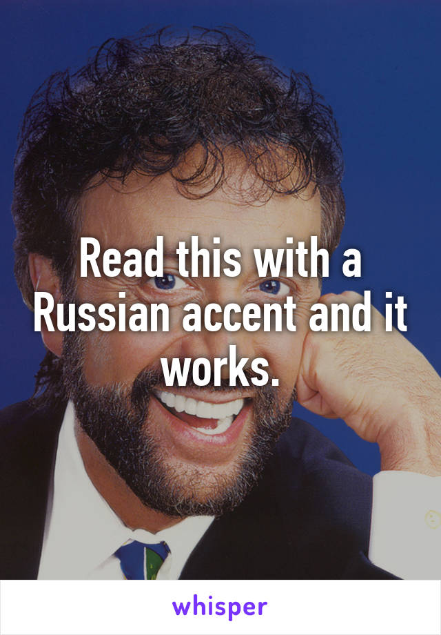 Read this with a Russian accent and it works.