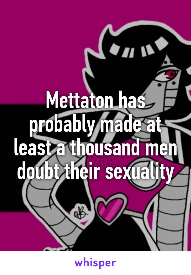 Mettaton has probably made at least a thousand men doubt their sexuality