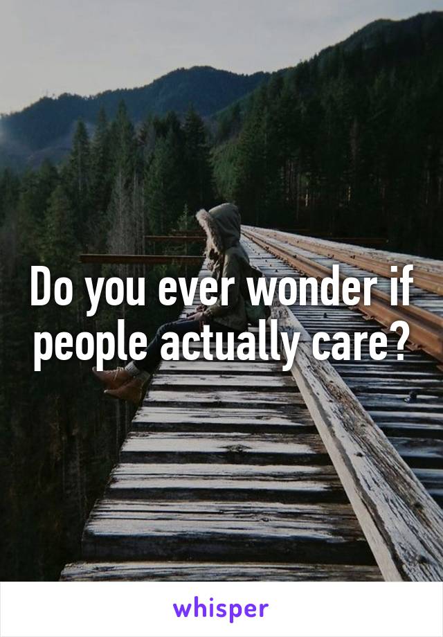 Do you ever wonder if people actually care?