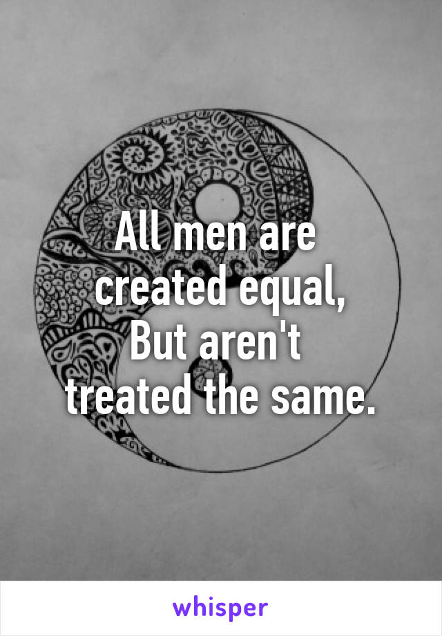 All men are 
created equal,
But aren't 
treated the same.