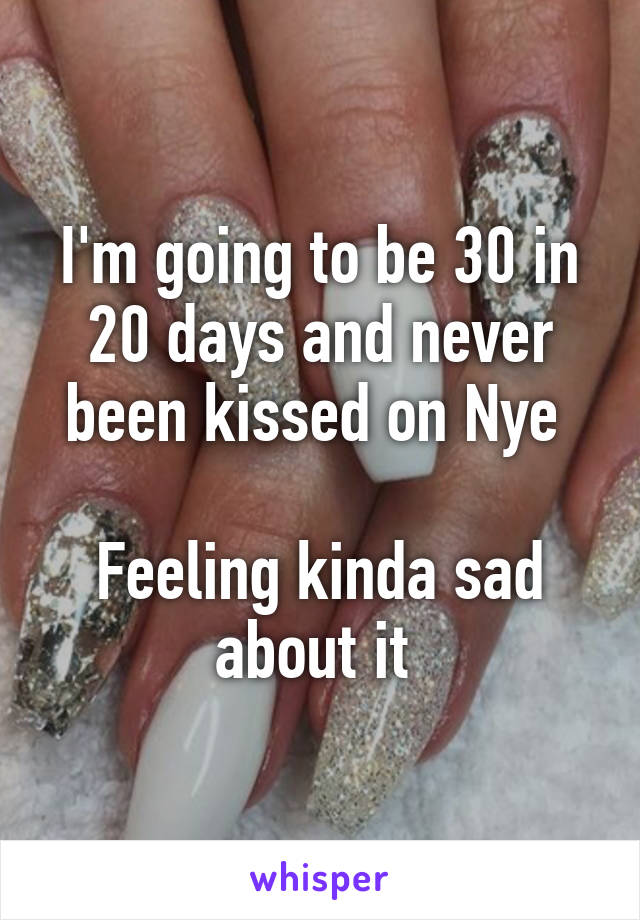 I'm going to be 30 in 20 days and never been kissed on Nye 

Feeling kinda sad about it 