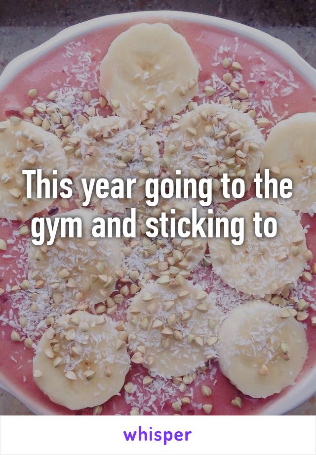 This year going to the gym and sticking to 
