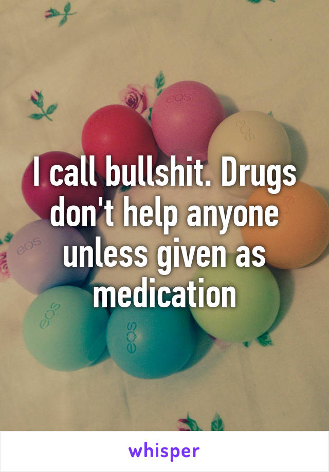 I call bullshit. Drugs don't help anyone unless given as medication