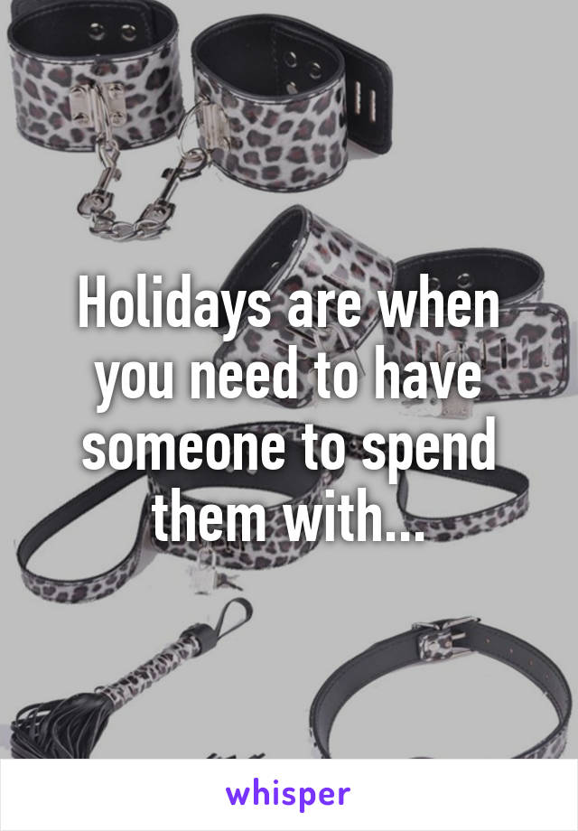 Holidays are when you need to have someone to spend them with...