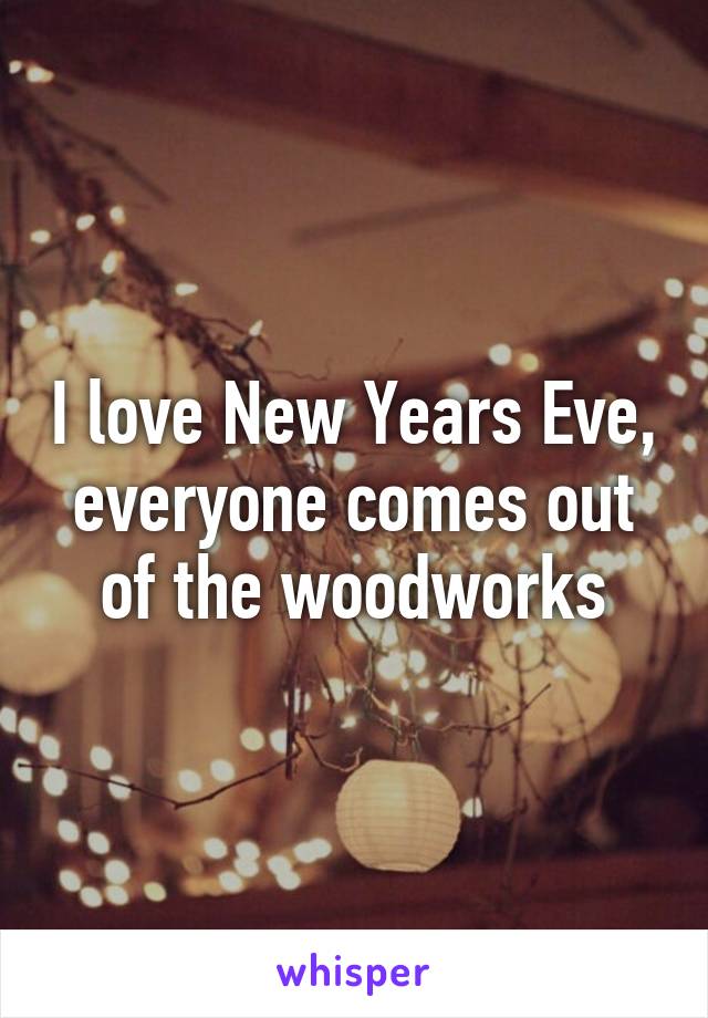 I love New Years Eve, everyone comes out of the woodworks