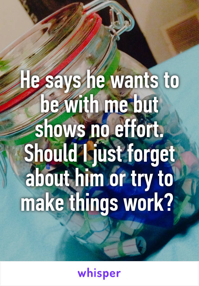 He says he wants to be with me but shows no effort. Should I just forget about him or try to make things work? 