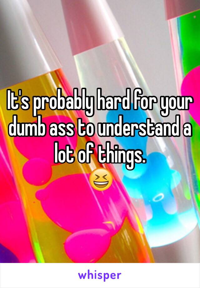 It's probably hard for your dumb ass to understand a lot of things. 
😆