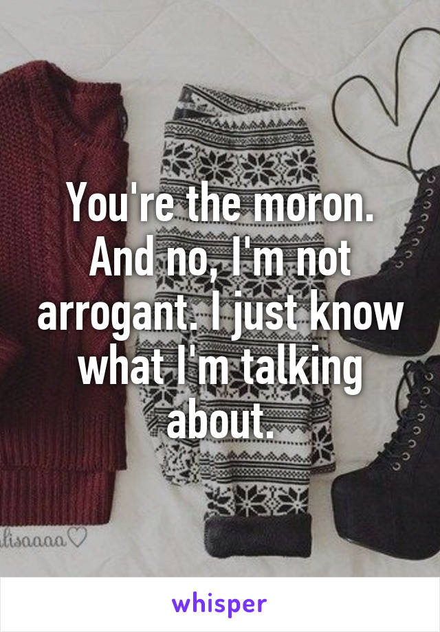 You're the moron. And no, I'm not arrogant. I just know what I'm talking about.