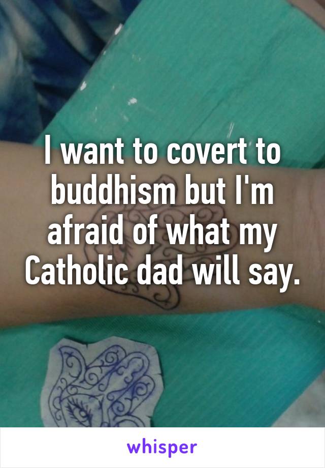 I want to covert to buddhism but I'm afraid of what my Catholic dad will say.  