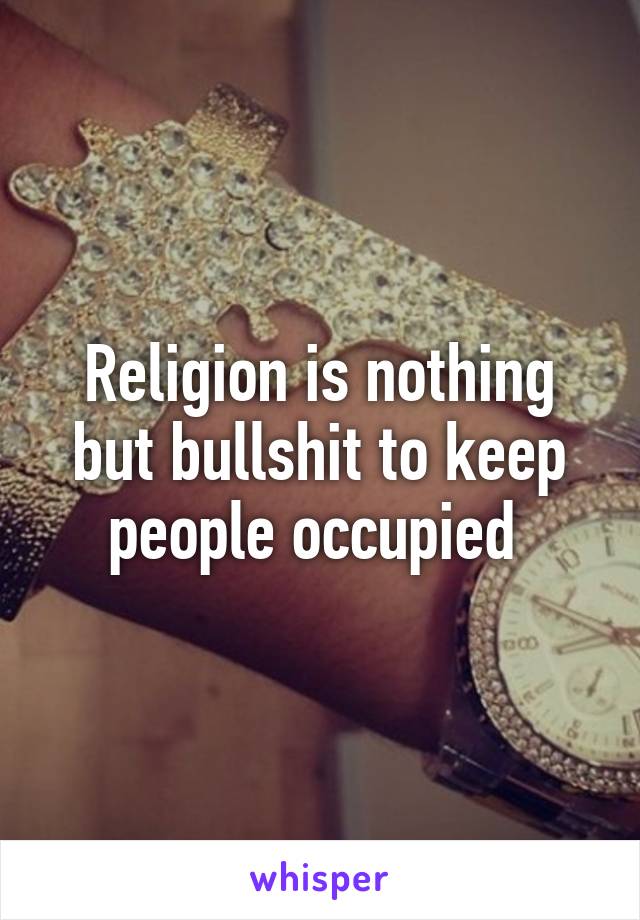 Religion is nothing but bullshit to keep people occupied 