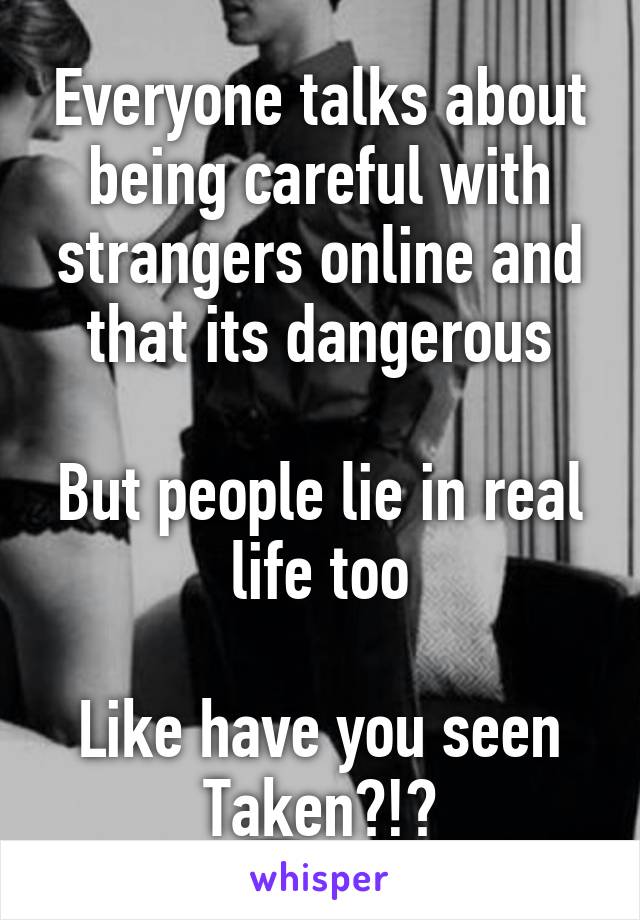 Everyone talks about being careful with strangers online and that its dangerous

But people lie in real life too

Like have you seen Taken?!?