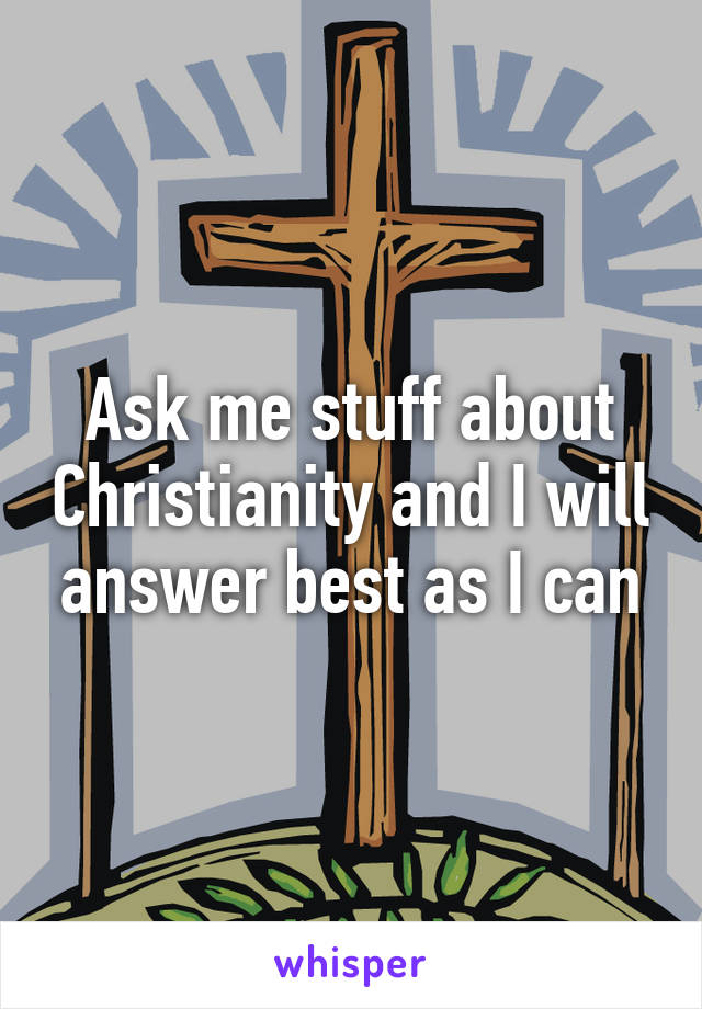 Ask me stuff about Christianity and I will answer best as I can