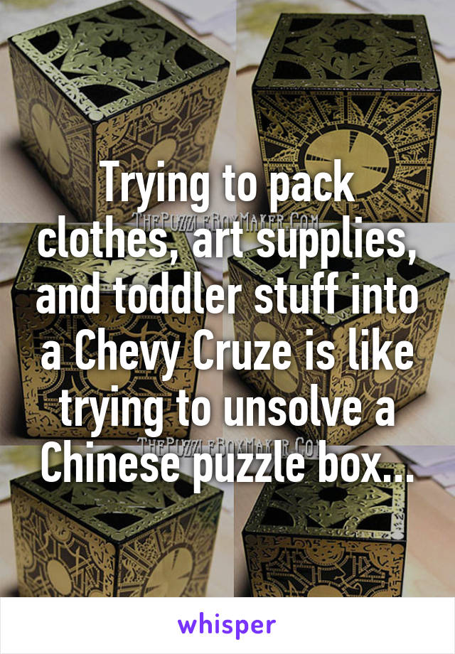 Trying to pack clothes, art supplies, and toddler stuff into a Chevy Cruze is like trying to unsolve a Chinese puzzle box...