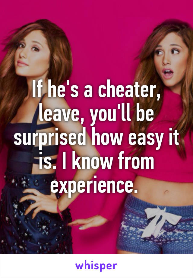 If he's a cheater, leave, you'll be surprised how easy it is. I know from experience. 